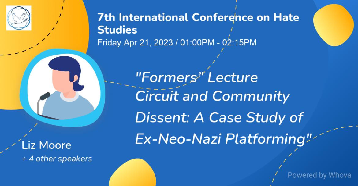 7th International Conference on Hate Studies. Friday April 21, 2023/ 1:00PM - 2:15PM. "Formers" Lecture Circuit and Community Dissent: A Case Study of Ex-Neo-Nazi Platforming. Liz Moore and 4 other speakers.